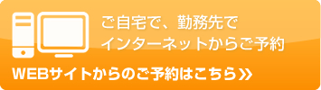 ご自宅で、勤務先で インターネットからご予約 WEBサイトからのご予約はこちら»